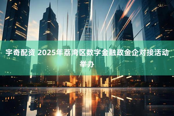 宇奇配资 2025年荔湾区数字金融政金企对接活动举办