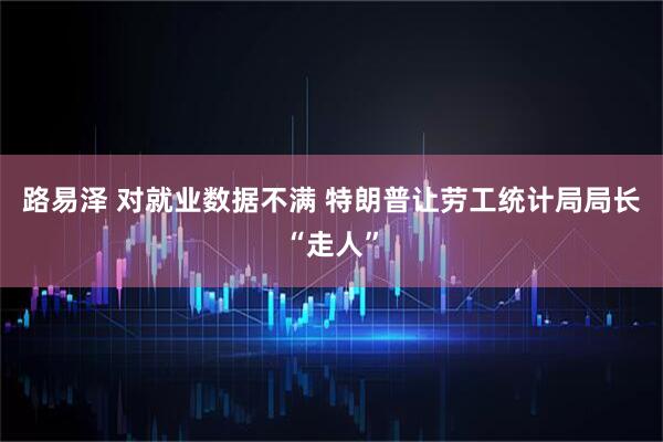 路易泽 对就业数据不满 特朗普让劳工统计局局长“走人”