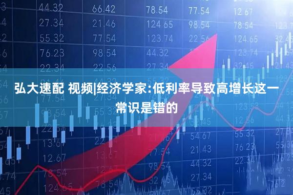弘大速配 视频|经济学家:低利率导致高增长这一常识是错的