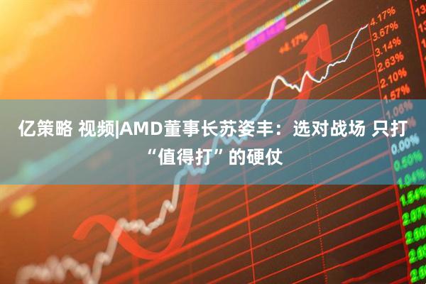 亿策略 视频|AMD董事长苏姿丰：选对战场 只打“值得打”的硬仗