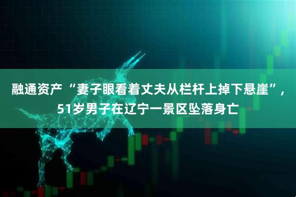 融通资产 “妻子眼看着丈夫从栏杆上掉下悬崖”，51岁男子在辽宁一景区坠落身亡