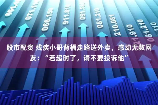 股市配资 残疾小哥背桶走路送外卖，感动无数网友：“若超时了，请不要投诉他”
