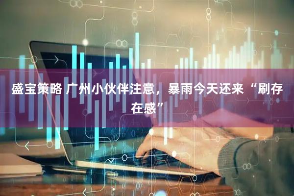 盛宝策略 广州小伙伴注意，暴雨今天还来 “刷存在感”