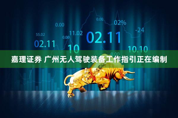 嘉理证券 广州无人驾驶装备工作指引正在编制