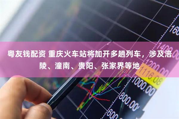 粤友钱配资 重庆火车站将加开多趟列车，涉及涪陵、潼南、贵阳、张家界等地