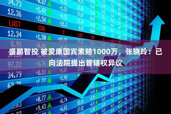 盛鹏智投 被爱康国宾索赔1000万，张晓玲：已向法院提出管辖权异议