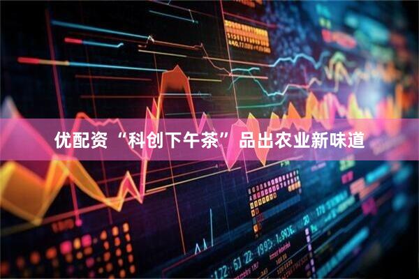 优配资 “科创下午茶” 品出农业新味道