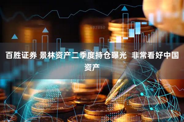 百胜证券 景林资产二季度持仓曝光  非常看好中国资产