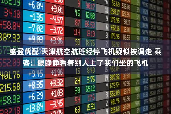 盛盈优配 天津航空航班经停飞机疑似被调走 乘客：眼睁睁看着别人上了我们坐的飞机