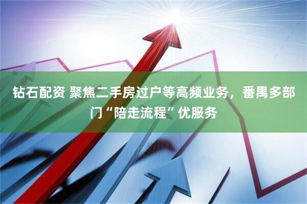 钻石配资 聚焦二手房过户等高频业务，番禺多部门“陪走流程”优服务