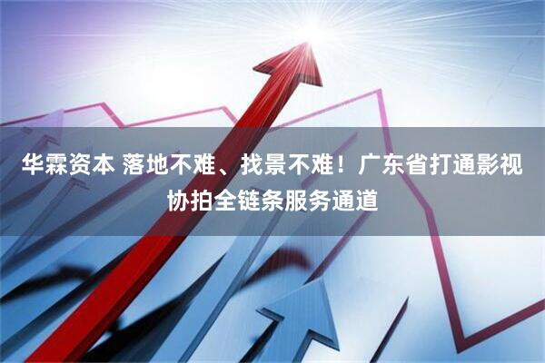 华霖资本 落地不难、找景不难！广东省打通影视协拍全链条服务通道