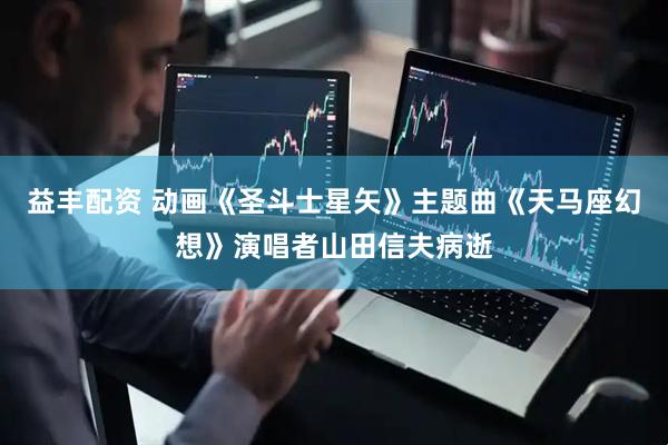 益丰配资 动画《圣斗士星矢》主题曲《天马座幻想》演唱者山田信夫病逝