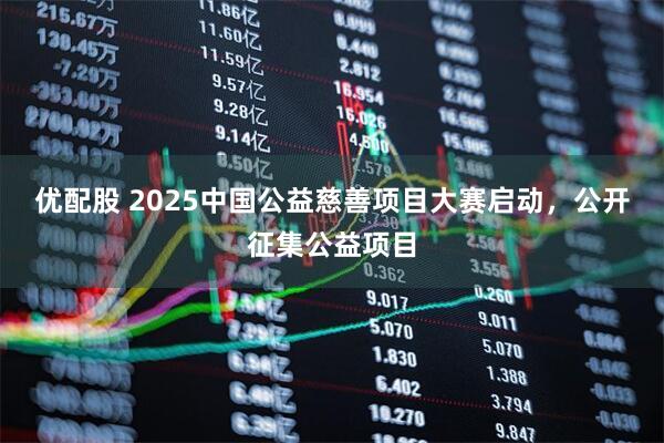 优配股 2025中国公益慈善项目大赛启动，公开征集公益项目