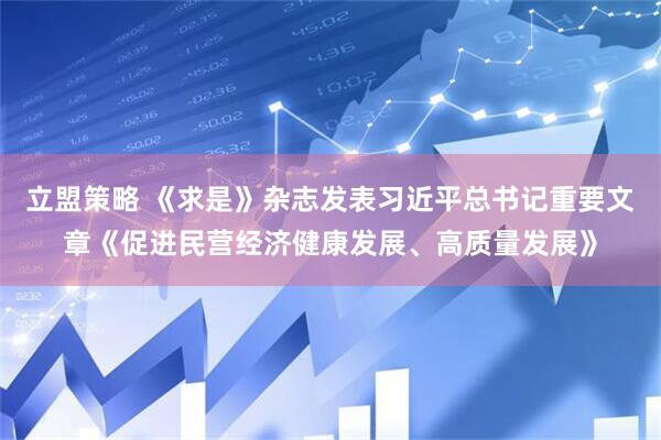 立盟策略 《求是》杂志发表习近平总书记重要文章《促进民营经济健康发展、高质量发展》