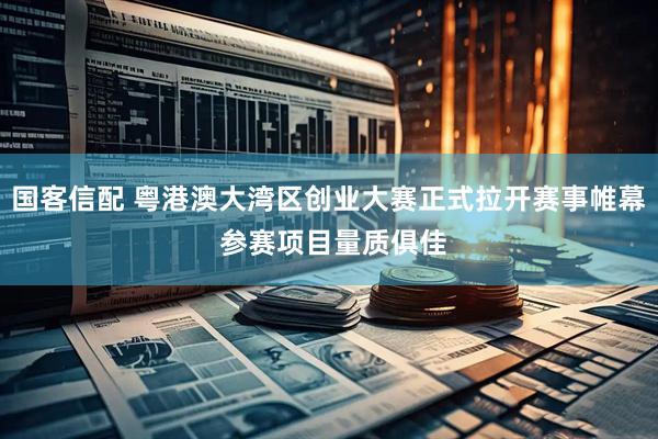 国客信配 粤港澳大湾区创业大赛正式拉开赛事帷幕 参赛项目量质俱佳