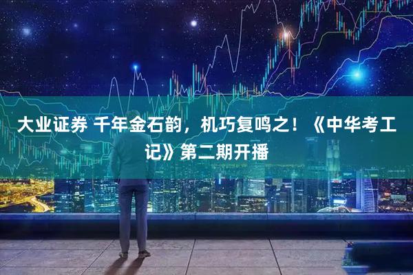 大业证券 千年金石韵，机巧复鸣之！《中华考工记》第二期开播