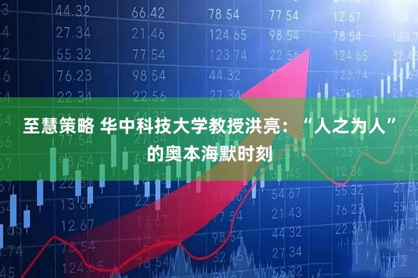 至慧策略 华中科技大学教授洪亮：“人之为人”的奥本海默时刻