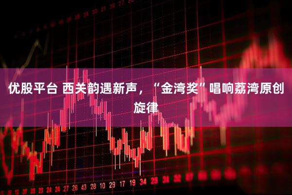 优股平台 西关韵遇新声，“金湾奖”唱响荔湾原创旋律