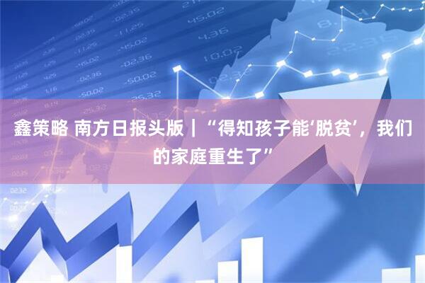 鑫策略 南方日报头版｜“得知孩子能‘脱贫’，我们的家庭重生了”