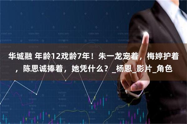 华城融 年龄12戏龄7年！朱一龙宠着，梅婷护着，陈思诚捧着，她凭什么？_杨恩_影片_角色