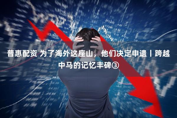 普惠配资 为了海外这座山，他们决定申遗丨跨越中马的记忆丰碑③