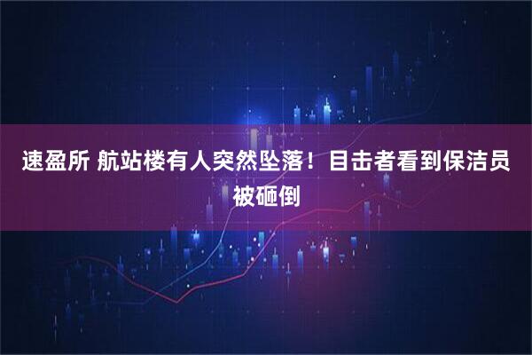速盈所 航站楼有人突然坠落！目击者看到保洁员被砸倒