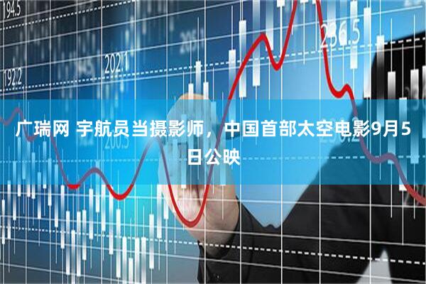 广瑞网 宇航员当摄影师，中国首部太空电影9月5日公映