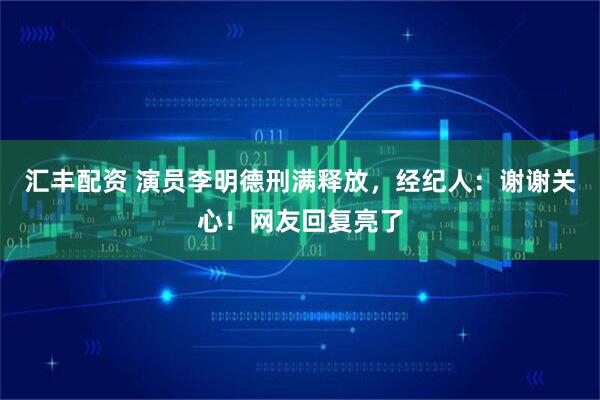 汇丰配资 演员李明德刑满释放，经纪人：谢谢关心！网友回复亮了
