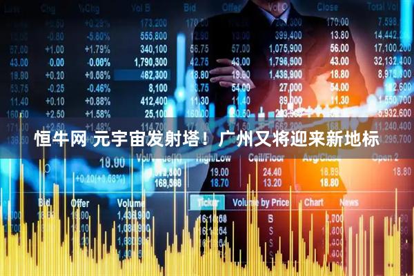 恒牛网 元宇宙发射塔！广州又将迎来新地标