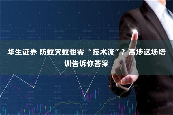 华生证券 防蚊灭蚊也需 “技术流”？高埗这场培训告诉你答案