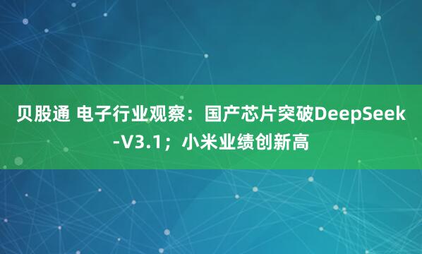 贝股通 电子行业观察：国产芯片突破DeepSeek-V3.1；小米业绩创新高