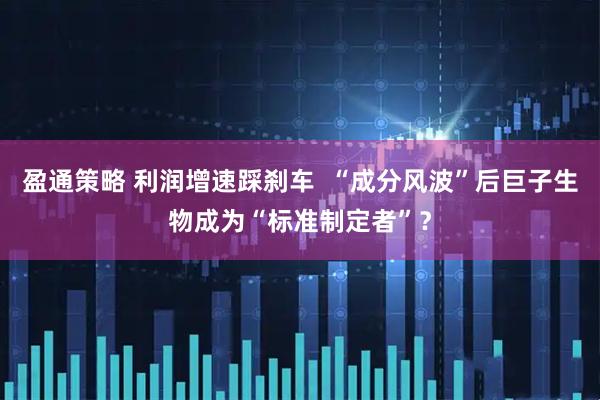 盈通策略 利润增速踩刹车  “成分风波”后巨子生物成为“标准制定者”？