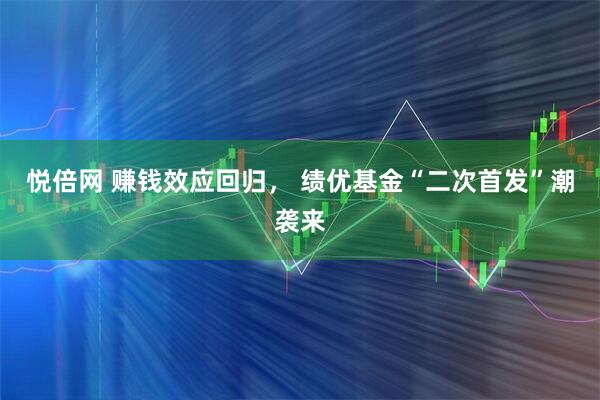 悦倍网 赚钱效应回归， 绩优基金“二次首发”潮袭来