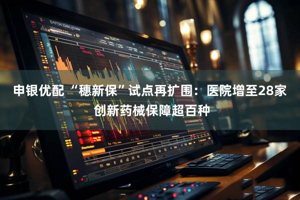 申银优配 “穗新保”试点再扩围：医院增至28家 创新药械保障超百种