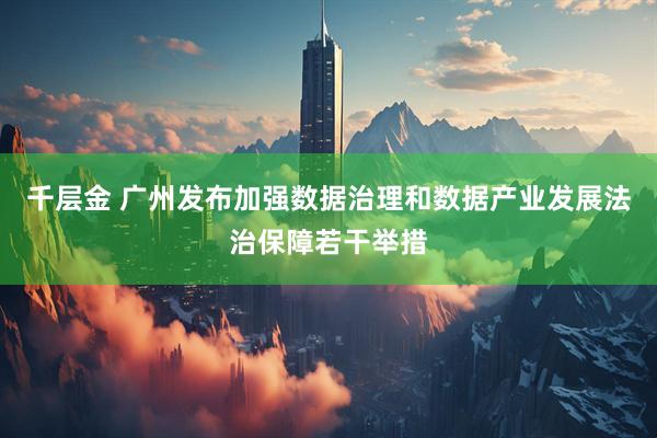 千层金 广州发布加强数据治理和数据产业发展法治保障若干举措