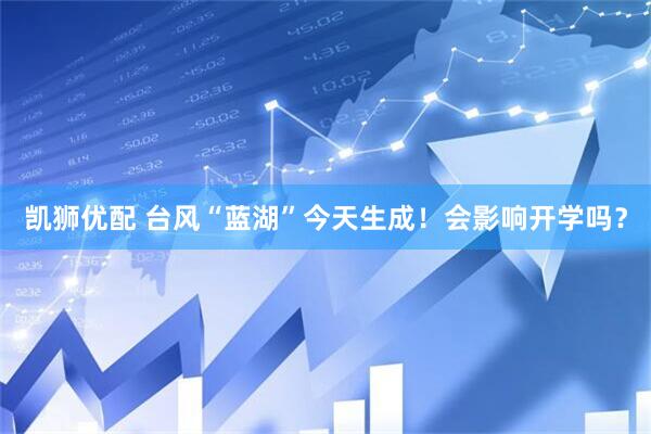 凯狮优配 台风“蓝湖”今天生成！会影响开学吗？