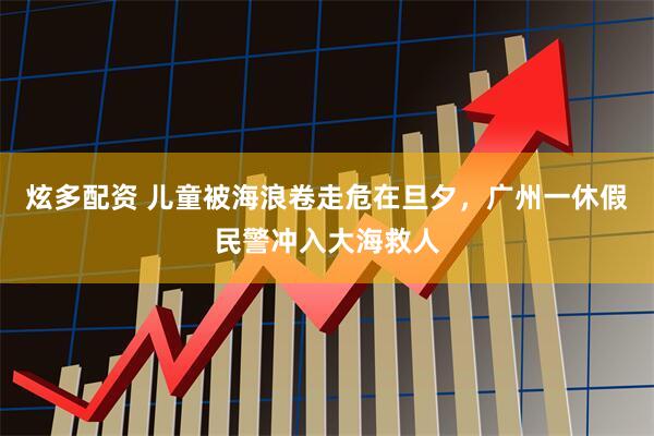 炫多配资 儿童被海浪卷走危在旦夕，广州一休假民警冲入大海救人