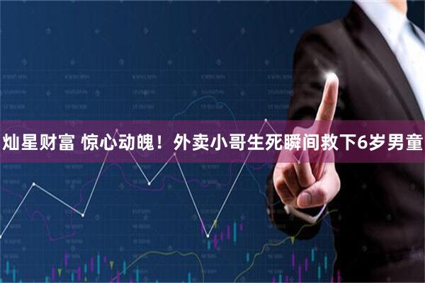 灿星财富 惊心动魄！外卖小哥生死瞬间救下6岁男童