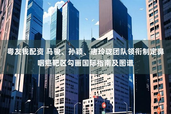 粤友钱配资 马骏、孙颖、唐玲珑团队领衔制定鼻咽癌靶区勾画国际指南及图谱