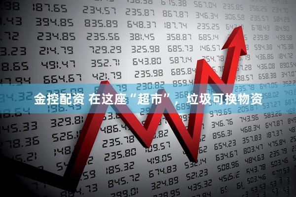 金控配资 在这座“超市”，垃圾可换物资