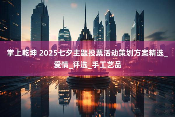 掌上乾坤 2025七夕主题投票活动策划方案精选_爱情_评选_手工艺品