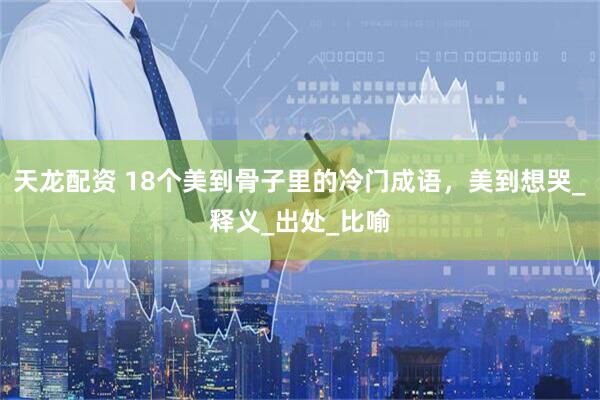 天龙配资 18个美到骨子里的冷门成语，美到想哭_释义_出处_比喻