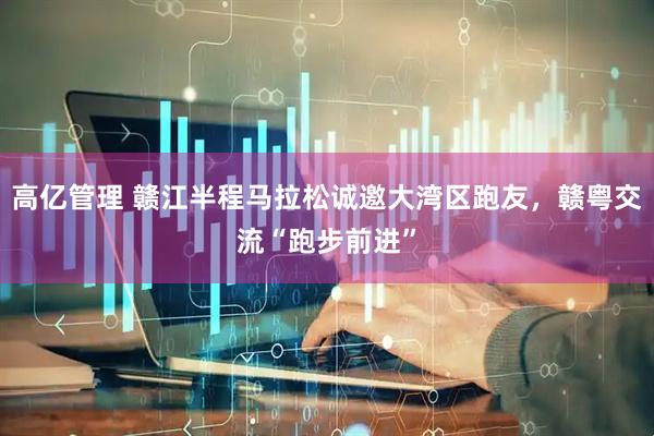 高亿管理 赣江半程马拉松诚邀大湾区跑友，赣粤交流“跑步前进”