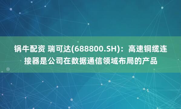 锅牛配资 瑞可达(688800.SH)：高速铜缆连接器是公司在数据通信领域布局的产品