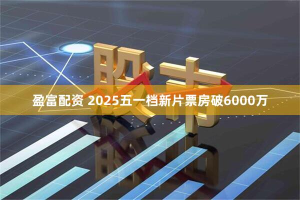 盈富配资 2025五一档新片票房破6000万