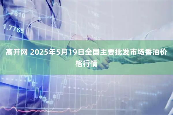 高开网 2025年5月19日全国主要批发市场香油价格行情