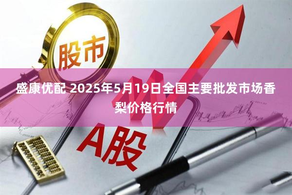 盛康优配 2025年5月19日全国主要批发市场香梨价格行情