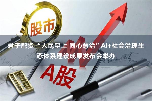君子配资 “人民至上 同心慧治”AI+社会治理生态体系建设成果发布会举办