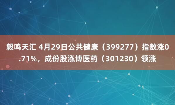 毅鸣天汇 4月29日公共健康（399277）指数涨0.71%，成份股泓博医药（301230）领涨