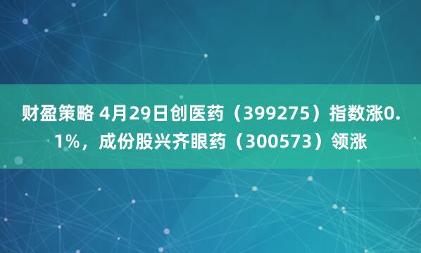 财盈策略 4月29日创医药（399275）指数涨0.1%，成份股兴齐眼药（300573）领涨